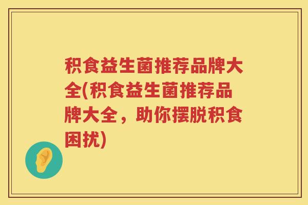 积食益生菌推荐品牌大全(积食益生菌推荐品牌大全，助你摆脱积食困扰)