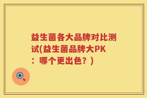 益生菌各大品牌对比测试(益生菌品牌大PK：哪个更出色？)