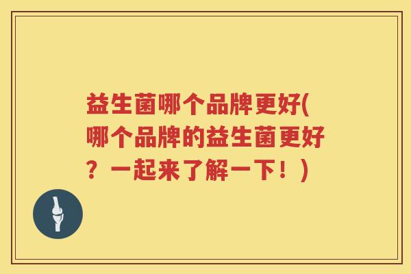 益生菌哪个品牌更好(哪个品牌的益生菌更好？一起来了解一下！)