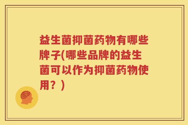 益生菌抑菌药物有哪些牌子(哪些品牌的益生菌可以作为抑菌药物使用？)