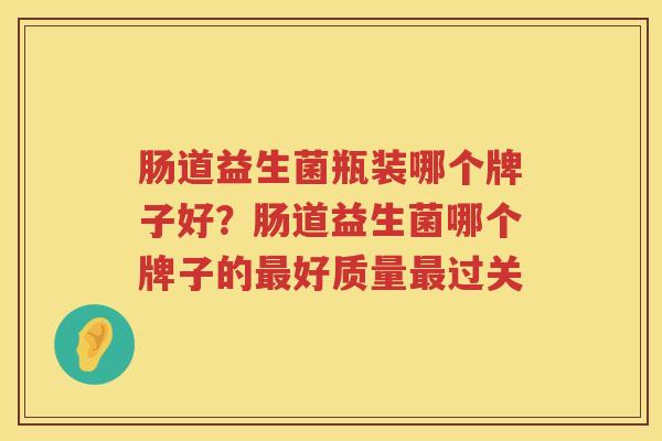 肠道益生菌瓶装哪个牌子好？肠道益生菌哪个牌子的最好质量最过关