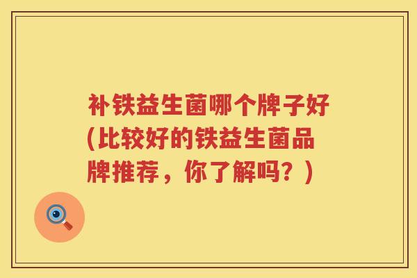 补铁益生菌哪个牌子好(比较好的铁益生菌品牌推荐，你了解吗？)