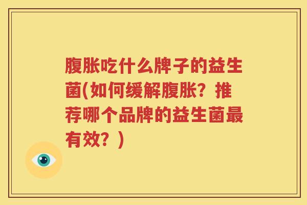 腹胀吃什么牌子的益生菌(如何缓解腹胀？推荐哪个品牌的益生菌最有效？)
