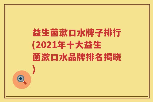 益生菌漱口水牌子排行(2021年十大益生菌漱口水品牌排名揭晓)