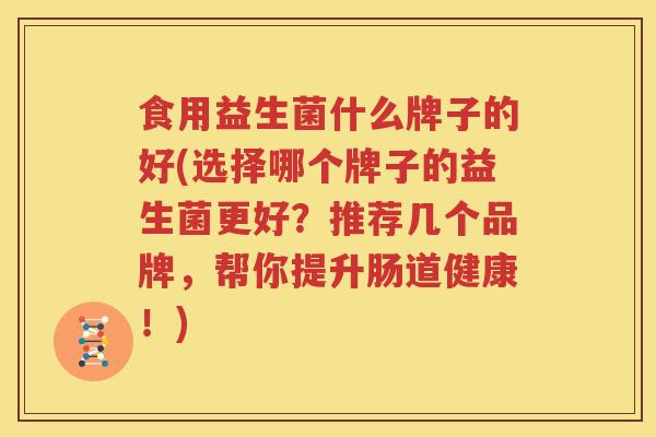 食用益生菌什么牌子的好(选择哪个牌子的益生菌更好？推荐几个品牌，帮你提升肠道健康！)