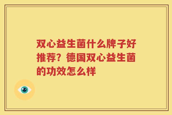 双心益生菌什么牌子好推荐？德国双心益生菌的功效怎么样