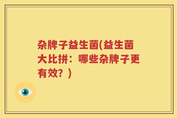 杂牌子益生菌(益生菌大比拼：哪些杂牌子更有效？)