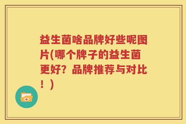 益生菌啥品牌好些呢图片(哪个牌子的益生菌更好？品牌推荐与对比！)
