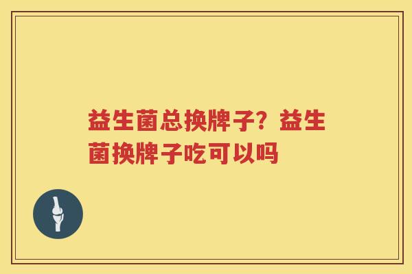 益生菌总换牌子？益生菌换牌子吃可以吗