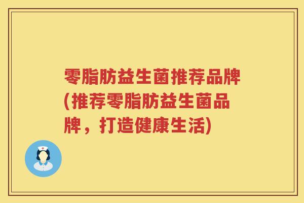 零脂肪益生菌推荐品牌(推荐零脂肪益生菌品牌，打造健康生活)