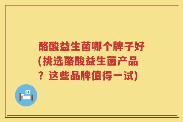 酪酸益生菌哪个牌子好(挑选酪酸益生菌产品？这些品牌值得一试)
