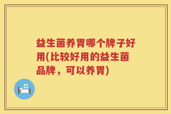 益生菌养胃哪个牌子好用(比较好用的益生菌品牌，可以养胃)