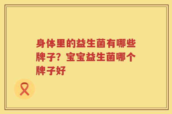 身体里的益生菌有哪些牌子？宝宝益生菌哪个牌子好