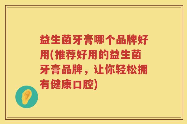 益生菌牙膏哪个品牌好用(推荐好用的益生菌牙膏品牌，让你轻松拥有健康口腔)