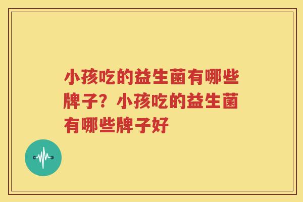 小孩吃的益生菌有哪些牌子？小孩吃的益生菌有哪些牌子好