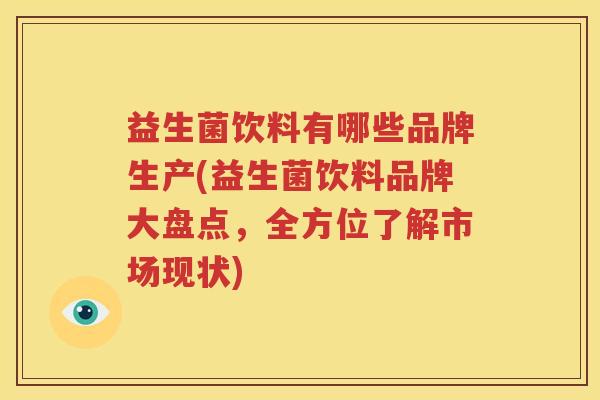益生菌饮料有哪些品牌生产(益生菌饮料品牌大盘点，全方位了解市场现状)