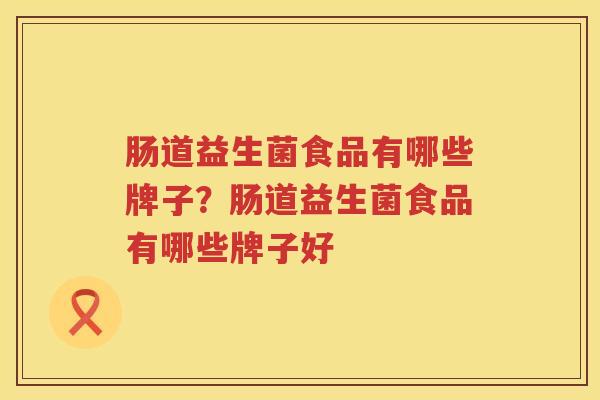 肠道益生菌食品有哪些牌子？肠道益生菌食品有哪些牌子好