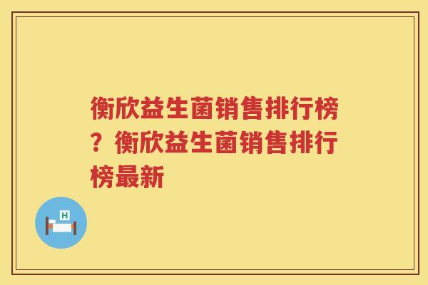 衡欣益生菌销售排行榜？衡欣益生菌销售排行榜最新