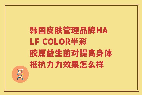 韩国皮肤管理品牌HALF COLOR半彩胶原益生菌对提高身体抵抗力力效果怎么样
