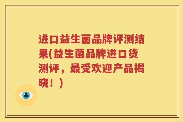 进口益生菌品牌评测结果(益生菌品牌进口货测评，最受欢迎产品揭晓！)