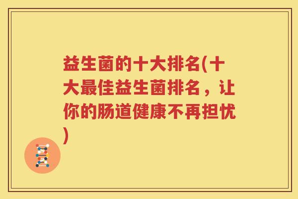益生菌的十大排名(十大最佳益生菌排名，让你的肠道健康不再担忧)
