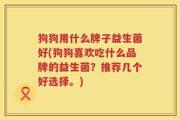 狗狗用什么牌子益生菌好(狗狗喜欢吃什么品牌的益生菌？推荐几个好选择。)