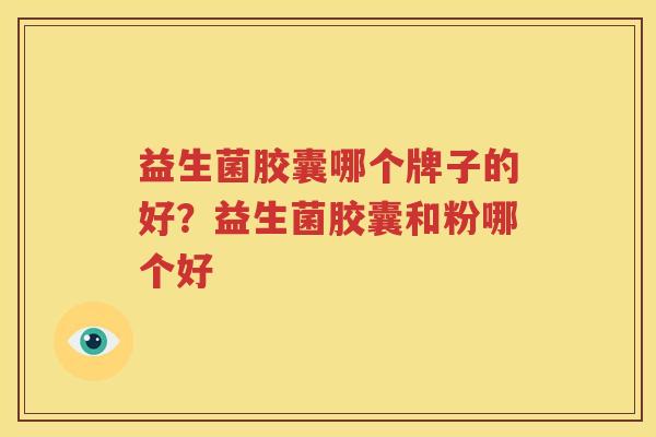 益生菌胶囊哪个牌子的好？益生菌胶囊和粉哪个好