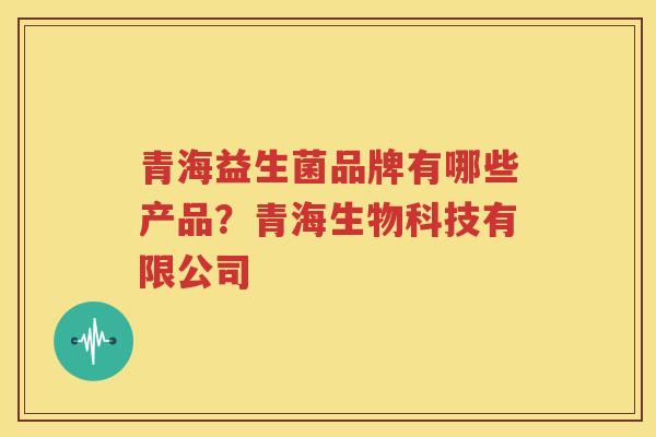青海益生菌品牌有哪些产品？青海生物科技有限公司