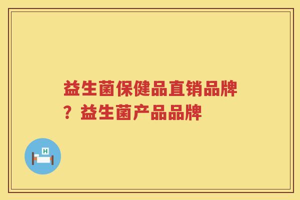 益生菌保健品直销品牌？益生菌产品品牌