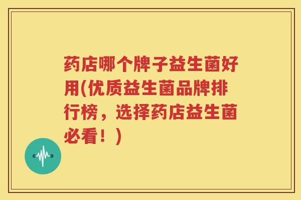 药店哪个牌子益生菌好用(优质益生菌品牌排行榜，选择药店益生菌必看！)