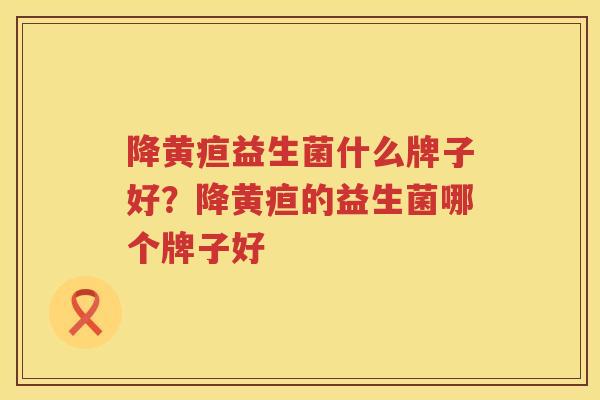 降黄疸益生菌什么牌子好？降黄疸的益生菌哪个牌子好