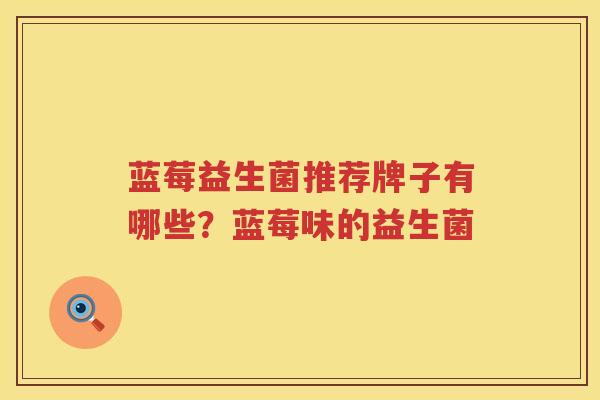 蓝莓益生菌推荐牌子有哪些？蓝莓味的益生菌
