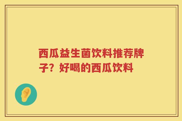 西瓜益生菌饮料推荐牌子？好喝的西瓜饮料