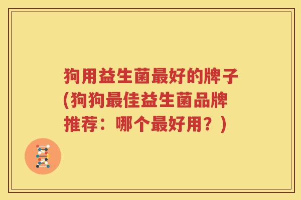 狗用益生菌最好的牌子(狗狗最佳益生菌品牌推荐：哪个最好用？)