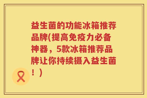 益生菌的功能冰箱推荐品牌(提高免疫力必备神器，5款冰箱推荐品牌让你持续摄入益生菌！)
