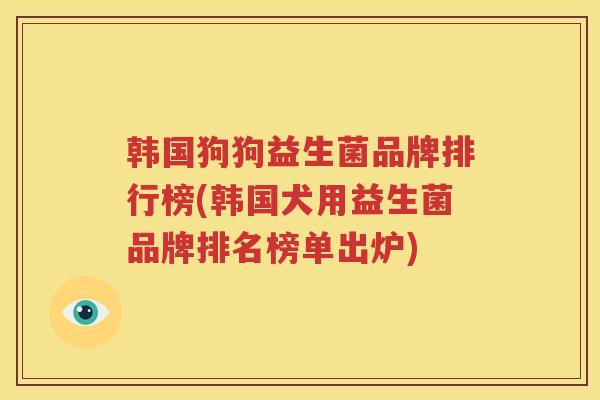 韩国狗狗益生菌品牌排行榜(韩国犬用益生菌品牌排名榜单出炉)