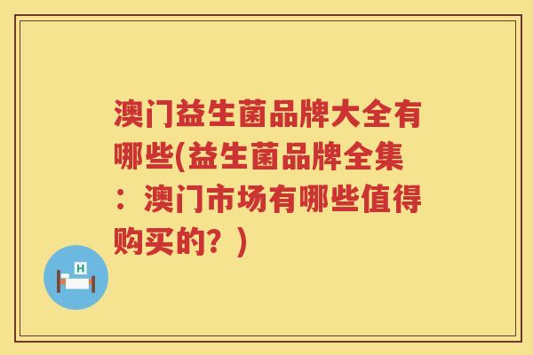 澳门益生菌品牌大全有哪些(益生菌品牌全集：澳门市场有哪些值得购买的？)