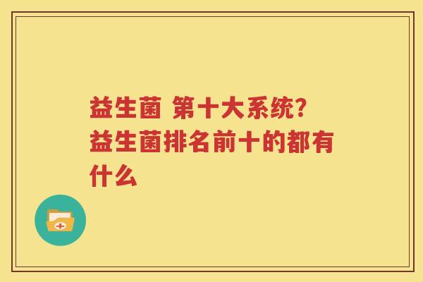益生菌 第十大系统？益生菌排名前十的都有什么