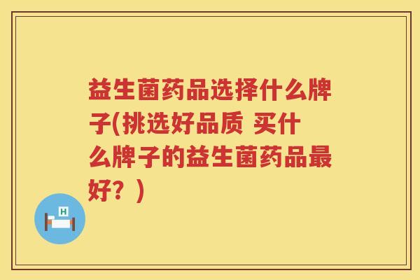 益生菌药品选择什么牌子(挑选好品质 买什么牌子的益生菌药品最好？)