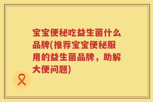 宝宝便秘吃益生菌什么品牌(推荐宝宝便秘服用的益生菌品牌，助解大便问题)
