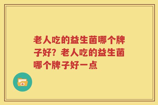 老人吃的益生菌哪个牌子好？老人吃的益生菌哪个牌子好一点