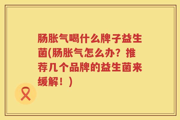 肠胀气喝什么牌子益生菌(肠胀气怎么办？推荐几个品牌的益生菌来缓解！)