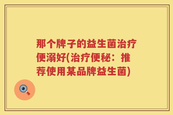 那个牌子的益生菌治疗便溺好(治疗便秘：推荐使用某品牌益生菌)