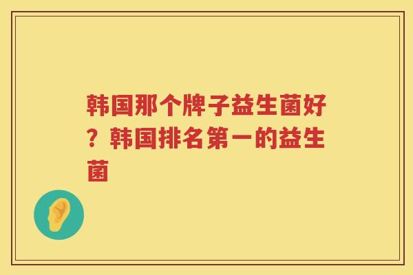 韩国那个牌子益生菌好？韩国排名第一的益生菌