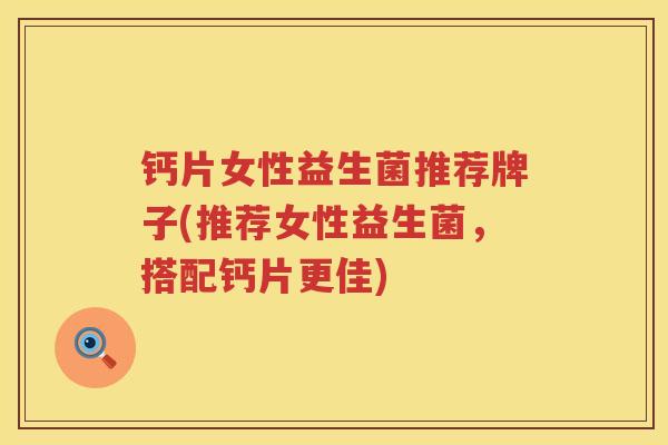 钙片女性益生菌推荐牌子(推荐女性益生菌，搭配钙片更佳)