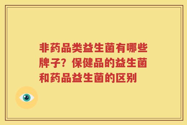 非药品类益生菌有哪些牌子？保健品的益生菌和药品益生菌的区别