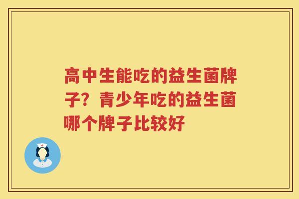 高中生能吃的益生菌牌子？青少年吃的益生菌哪个牌子比较好
