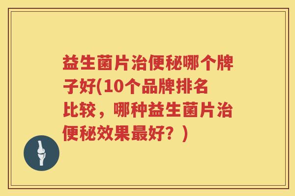 益生菌片治便秘哪个牌子好(10个品牌排名比较，哪种益生菌片治便秘效果最好？)