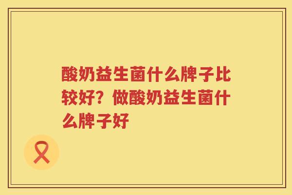 酸奶益生菌什么牌子比较好？做酸奶益生菌什么牌子好