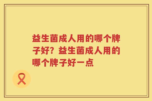 益生菌成人用的哪个牌子好？益生菌成人用的哪个牌子好一点